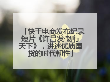快手电商发布纪录短片《许昌发·韧行天下》，讲述优质国货的时代韧性