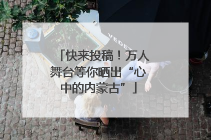 快来投稿！万人舞台等你晒出“心中的内蒙古”