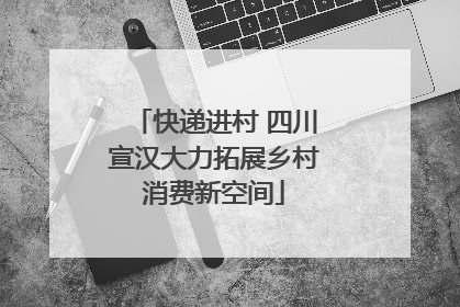 快递进村 四川宣汉大力拓展乡村消费新空间