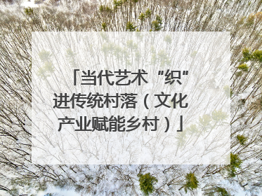 当代艺术“织”进传统村落（文化产业赋能乡村）