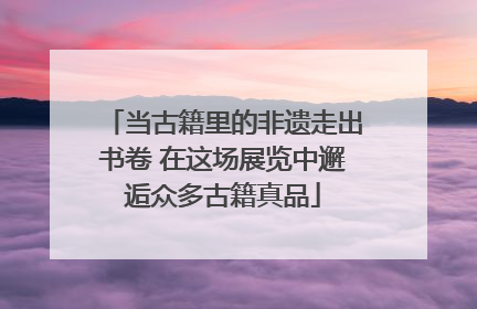 当古籍里的非遗走出书卷 在这场展览中邂逅众多古籍真品