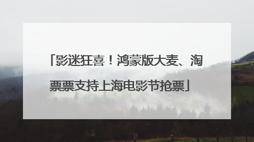 影迷狂喜！鸿蒙版大麦、淘票票支持上海电影节抢票