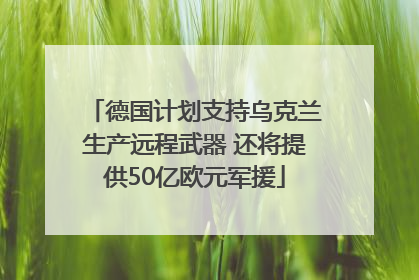 德国计划支持乌克兰生产远程武器 还将提供50亿欧元军援