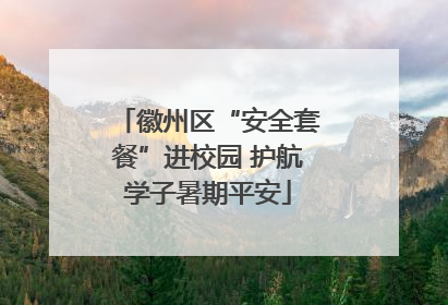徽州区“安全套餐”进校园 护航学子暑期平安