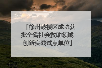 徐州鼓楼区成功获批全省社会救助领域创新实践试点单位