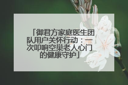 御君方家庭医生团队用户关怀行动：一次叩响空巢老人心门的健康守护