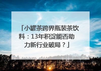 小罐茶跨界瓶装茶饮料：13年积淀能否助力新行业破局？