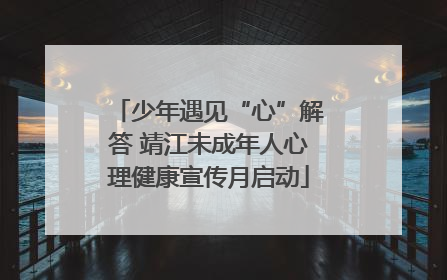 少年遇见“心”解答 靖江未成年人心理健康宣传月启动