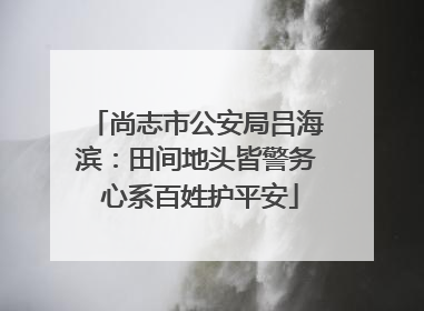 尚志市公安局吕海滨：田间地头皆警务 心系百姓护平安