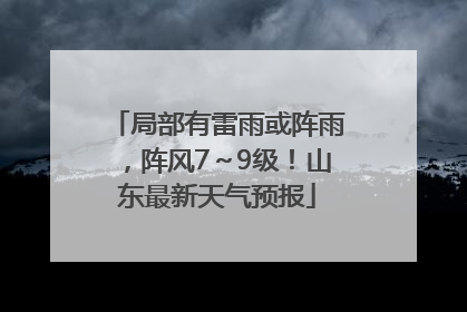 局部有雷雨或阵雨，阵风7～9级！山东最新天气预报