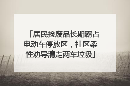 居民捡废品长期霸占电动车停放区，社区柔性劝导清走两车垃圾