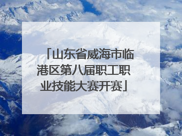山东省威海市临港区第八届职工职业技能大赛开赛