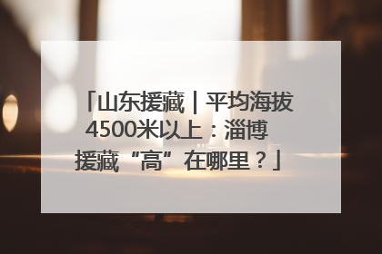 山东援藏｜平均海拔4500米以上：淄博援藏“高”在哪里？