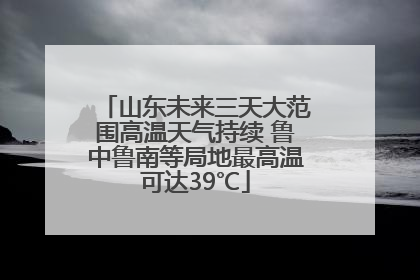 山东未来三天大范围高温天气持续 鲁中鲁南等局地最高温可达39℃