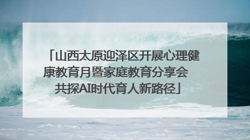 山西太原迎泽区开展心理健康教育月暨家庭教育分享会 共探AI时代育人新路径