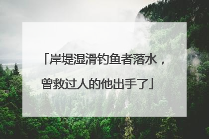 岸堤湿滑钓鱼者落水，曾救过人的他出手了