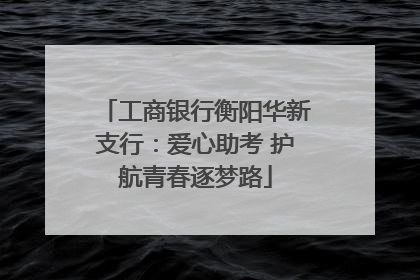 工商银行衡阳华新支行：爱心助考 护航青春逐梦路