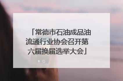 常德市石油成品油流通行业协会召开第六届换届选举大会