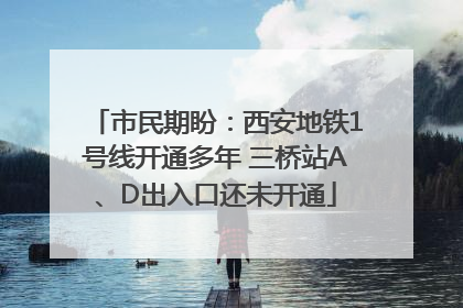 市民期盼：西安地铁1号线开通多年 三桥站A、D出入口还未开通