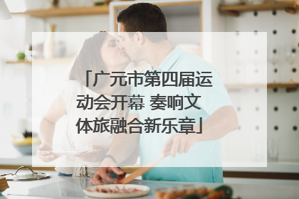 广元市第四届运动会开幕 奏响文体旅融合新乐章