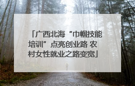 广西北海“巾帼技能培训”点亮创业路 农村女性就业之路变宽