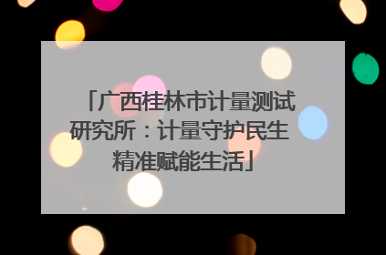 广西桂林市计量测试研究所：计量守护民生 精准赋能生活
