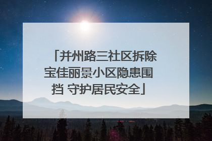 并州路三社区拆除宝佳丽景小区隐患围挡 守护居民安全