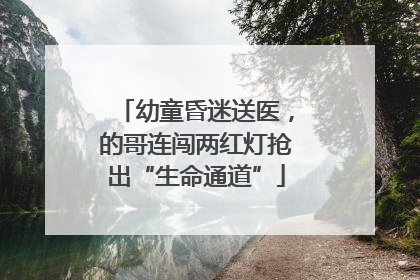 幼童昏迷送医，的哥连闯两红灯抢出“生命通道”