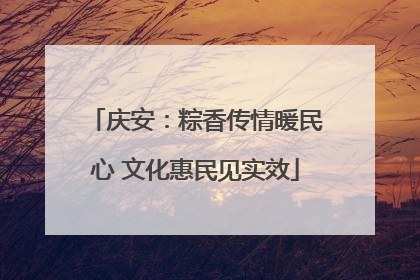 庆安：粽香传情暖民心 文化惠民见实效