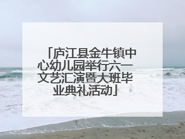 庐江县金牛镇中心幼儿园举行六一文艺汇演暨大班毕业典礼活动
