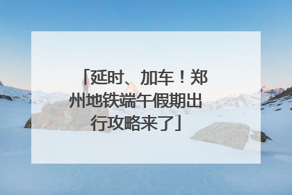 延时、加车！郑州地铁端午假期出行攻略来了