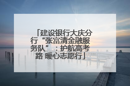 建设银行大庆分行“张富清金融服务队”：护航高考路 暖心志愿行