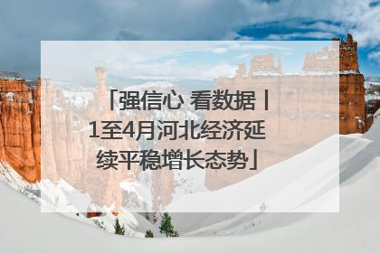强信心 看数据丨1至4月河北经济延续平稳增长态势