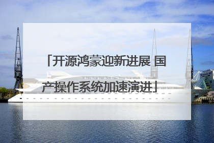 开源鸿蒙迎新进展 国产操作系统加速演进