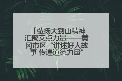 弘扬大别山精神 汇聚支点力量——黄冈市区“讲述好人故事 传递道德力量”百姓宣讲活动举行