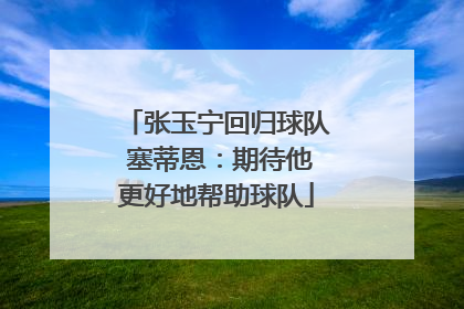 张玉宁回归球队 塞蒂恩：期待他更好地帮助球队