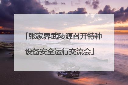 张家界武陵源召开特种设备安全运行交流会