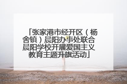 张家港市经开区（杨舍镇）晨阳办事处联合晨阳学校开展爱国主义教育主题升旗活动