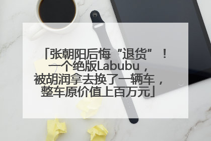 张朝阳后悔“退货”！一个绝版Labubu，被胡润拿去换了一辆车，整车原价值上百万元
