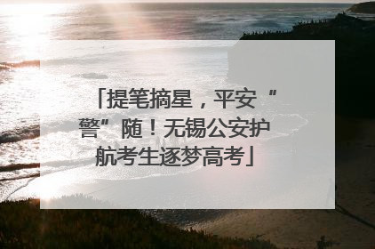 提笔摘星，平安“警”随！无锡公安护航考生逐梦高考
