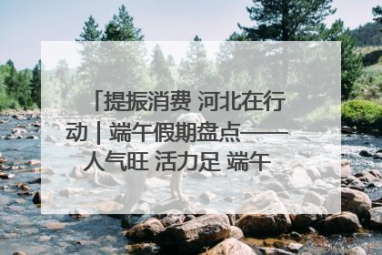 提振消费 河北在行动｜端午假期盘点——人气旺 活力足 端午经济“热浪”迭起