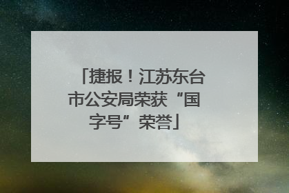 捷报！江苏东台市公安局荣获“国字号”荣誉