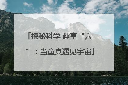 探秘科学 趣享“六一”：当童真遇见宇宙