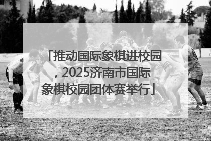 推动国际象棋进校园，2025济南市国际象棋校园团体赛举行