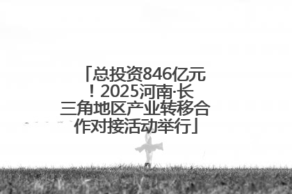 总投资846亿元！2025河南·长三角地区产业转移合作对接活动举行