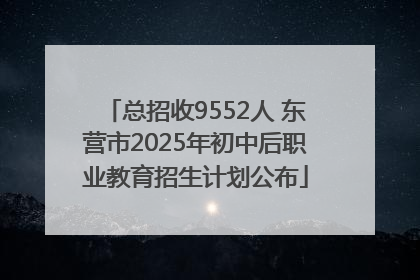 总招收9552人 东营市2025年初中后职业教育招生计划公布