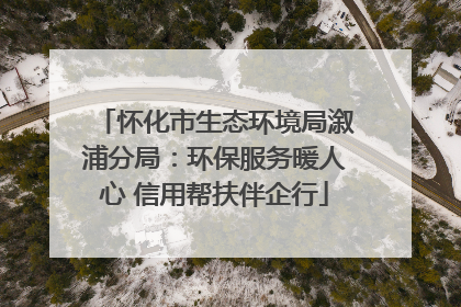 怀化市生态环境局溆浦分局：环保服务暖人心 信用帮扶伴企行