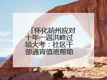 怀化靖州应对十年一遇洪峰过境大考：社区干部通宵值班帮助居民转移财产