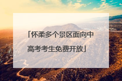 怀柔多个景区面向中高考考生免费开放
