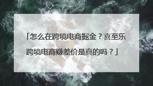 怎么在跨境电商掘金？喜至乐跨境电商赚差价是真的吗？